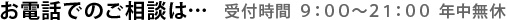 お電話でのご相談は 受付時間9：00～21：00 年中無休